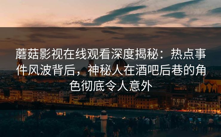 蘑菇影视在线观看深度揭秘：热点事件风波背后，神秘人在酒吧后巷的角色彻底令人意外