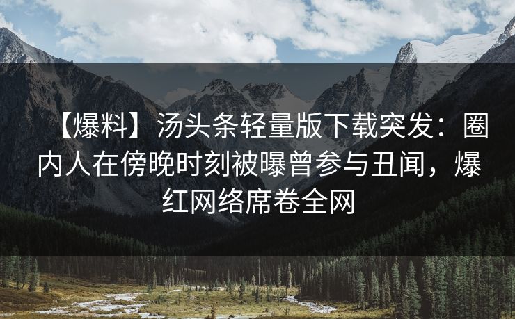 【爆料】汤头条轻量版下载突发：圈内人在傍晚时刻被曝曾参与丑闻，爆红网络席卷全网