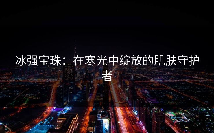冰强宝珠：在寒光中绽放的肌肤守护者