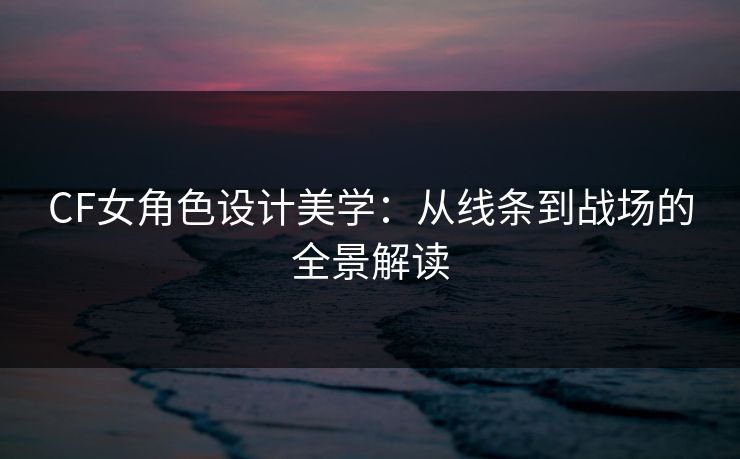 CF女角色设计美学：从线条到战场的全景解读