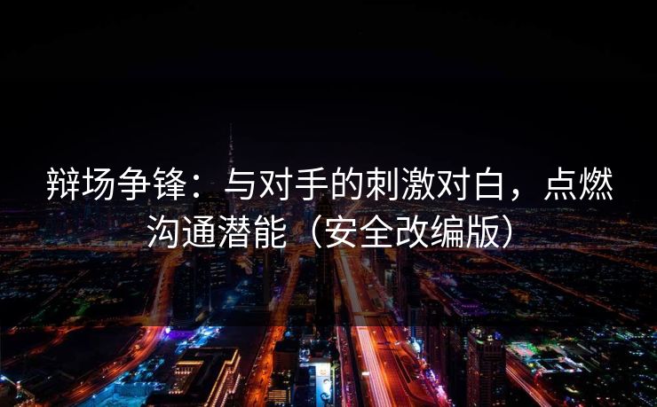 辩场争锋：与对手的刺激对白，点燃沟通潜能（安全改编版）