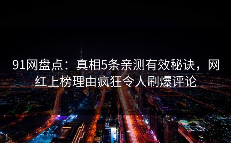 91网盘点：真相5条亲测有效秘诀，网红上榜理由疯狂令人刷爆评论