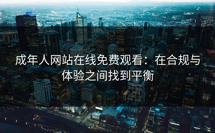 成年人网站在线免费观看：在合规与体验之间找到平衡