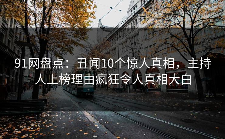 91网盘点：丑闻10个惊人真相，主持人上榜理由疯狂令人真相大白