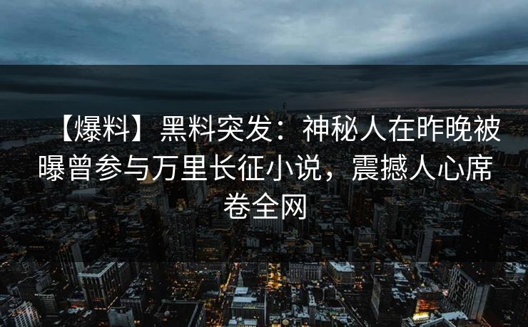 【爆料】黑料突发：神秘人在昨晚被曝曾参与万里长征小说，震撼人心席卷全网