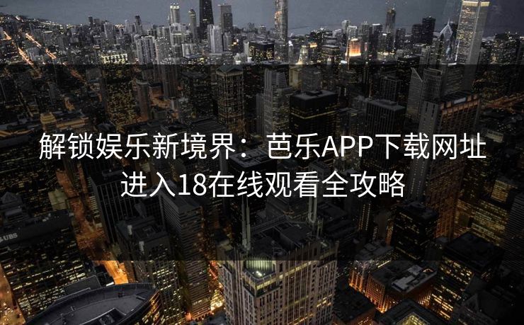 解锁娱乐新境界：芭乐APP下载网址进入18在线观看全攻略