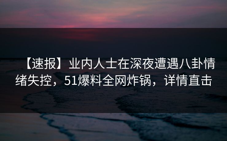 【速报】业内人士在深夜遭遇八卦情绪失控，51爆料全网炸锅，详情直击