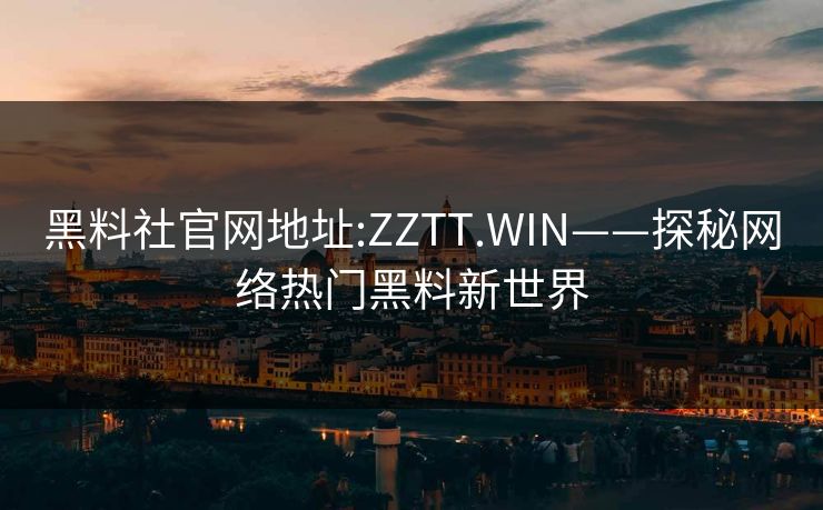 黑料社官网地址:ZZTT.WIN——探秘网络热门黑料新世界