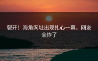 裂开！海角网址出现扎心一幕，网友全炸了