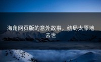 海角网页版的意外故事，结局太原地去世