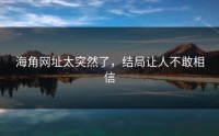 海角网址太突然了，结局让人不敢相信