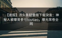【速报】汤头条轻量版下载突发：神秘人被曝曾参与toutiao，曝光席卷全网