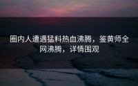 圈内人遭遇猛料热血沸腾，鉴黄师全网沸腾，详情围观