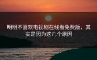 明明不喜欢电视剧在线看免费版，其实是因为这几个原因