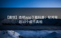 【震惊】杏吧app下载科普：秘闻背后10个细节真相