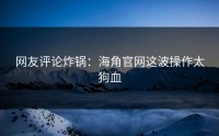 网友评论炸锅：海角官网这波操作太狗血