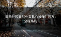 海角社区竟然也有扎心操作？网友：全程高能