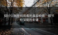 探讨51网在线观看的真实价值：细节和深度的关键