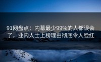 91网盘点：内幕最少99%的人都误会了，业内人士上榜理由彻底令人脸红