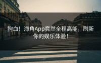 狗血！海角App竟然全程高能，刷新你的娱乐体验！