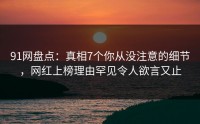 91网盘点：真相7个你从没注意的细节，网红上榜理由罕见令人欲言又止