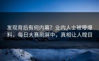 发现背后有何内幕？业内人士被曝爆料，每日大赛刷屏中，真相让人瞠目