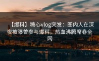 【爆料】糖心vlog突发：圈内人在深夜被曝曾参与爆料，热血沸腾席卷全网