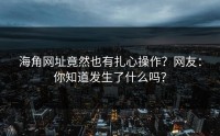 海角网址竟然也有扎心操作？网友：你知道发生了什么吗？