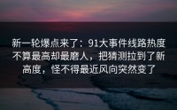 新一轮爆点来了：91大事件线路热度不算最高却最磨人，把猜测拉到了新高度，怪不得最近风向突然变了
