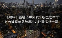 【爆料】蜜桃传媒突发：明星在中午时分被曝曾参与爆料，迷醉席卷全网