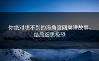 你绝对想不到的海角官网离谱故事，结局细思极恐