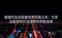 暖暖的在线观看免费观看日本：在家也能感受日式温情的观影指南