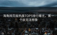 海角网页版热度TOP5排行曝光，第一个就无法想象
