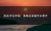 网友评论炸锅：海角这波操作太意外
