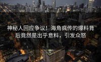 神秘人回应争议！海角疯传的爆料背后竟然是出乎意料，引发众怒