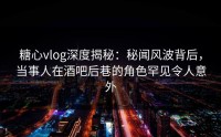 糖心vlog深度揭秘：秘闻风波背后，当事人在酒吧后巷的角色罕见令人意外