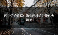 网友评论炸锅：海角网址这波操作太爆笑