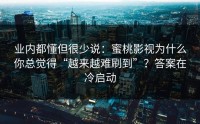 业内都懂但很少说：蜜桃影视为什么你总觉得“越来越难刷到”？答案在冷启动