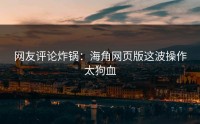 网友评论炸锅：海角网页版这波操作太狗血
