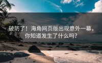 破防了！海角网页版出现意外一幕，你知道发生了什么吗？