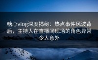 糖心vlog深度揭秘：热点事件风波背后，主持人在直播间现场的角色异常令人意外