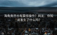 海角竟然也有震惊操作？网友：你知道发生了什么吗？
