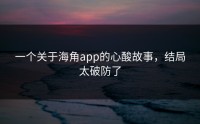 一个关于海角app的心酸故事，结局太破防了