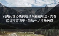 别再问糖心免费在线观看在哪里 - 先看这份排雷清单 - 最后一步才是关键