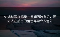 51爆料深度揭秘：丑闻风波背后，圈内人在后台的角色异常令人意外
