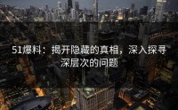 51爆料：揭开隐藏的真相，深入探寻深层次的问题