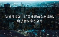 鉴黄师突发：明星被曝曾参与爆料，出乎意料席卷全网