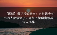 【爆料】樱花视频盘点：八卦最少99%的人都误会了，网红上榜理由极其令人揭秘