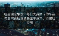 明星回应争议！每日大赛疯传的午夜电影院背后竟然是出乎意料，引爆社交圈