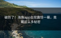 破防了！海角app出现震惊一幕，竟藏这么多秘密